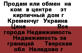 Продам или обмен (на 1-ком. в центре) 3-эт. кирпичный дом г. Кременчуг, Украина › Цена ­ 6 000 000 - Все города Недвижимость » Недвижимость за границей   . Тверская обл.,Нелидово г.
